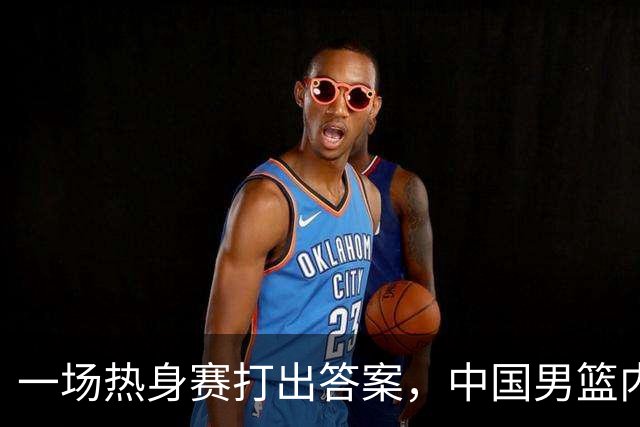 一场热身赛打出答案，中国男篮内线之争，徐昕凭什么必须带？